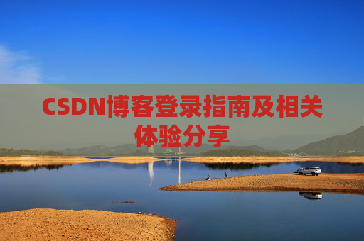 CSDN博客登录指南及相关体验分享 CSDN博客登录指南及相关体验分享